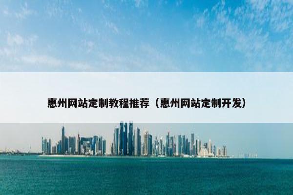 惠州网站定制教程推荐（惠州网站定制开发）