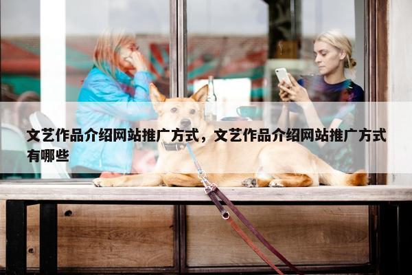 文艺作品介绍网站推广方式，文艺作品介绍网站推广方式有哪些
