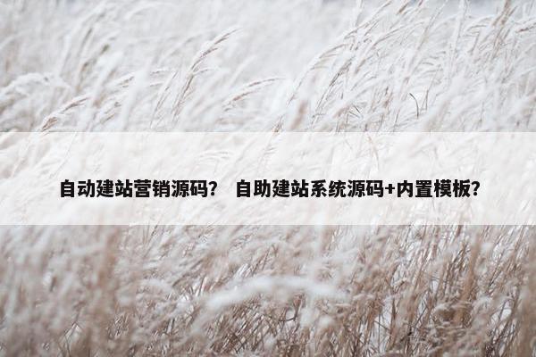 自动建站营销源码？ 自助建站系统源码+内置模板？