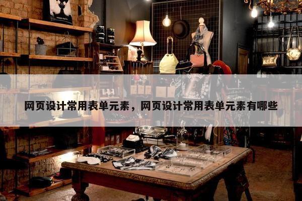网页设计常用表单元素，网页设计常用表单元素有哪些