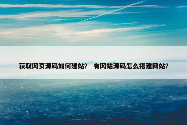 获取网页源码如何建站？ 有网站源码怎么搭建网站？