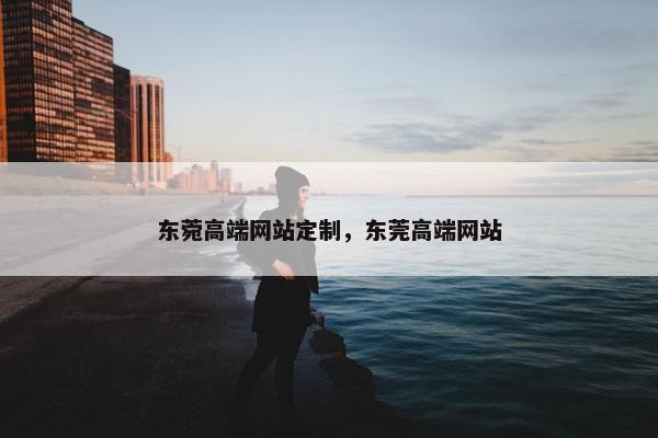 东菀高端网站定制，东莞高端网站