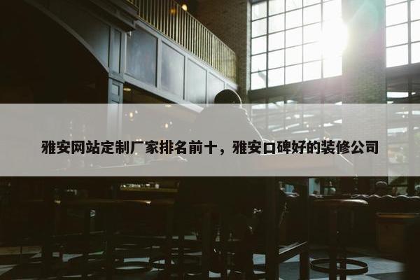 雅安网站定制厂家排名前十，雅安口碑好的装修公司