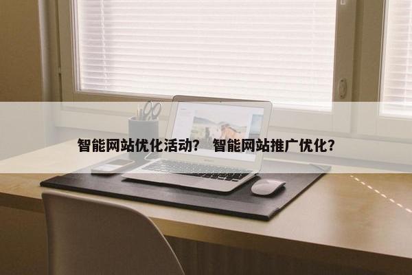 智能网站优化活动？ 智能网站推广优化？