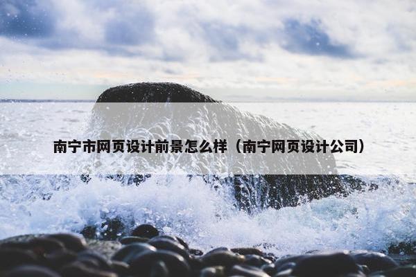 南宁市网页设计前景怎么样（南宁网页设计公司）