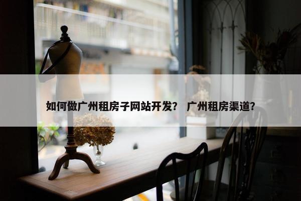 如何做广州租房子网站开发？ 广州租房渠道？