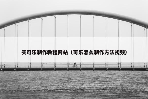 买可乐制作教程网站（可乐怎么制作方法视频）