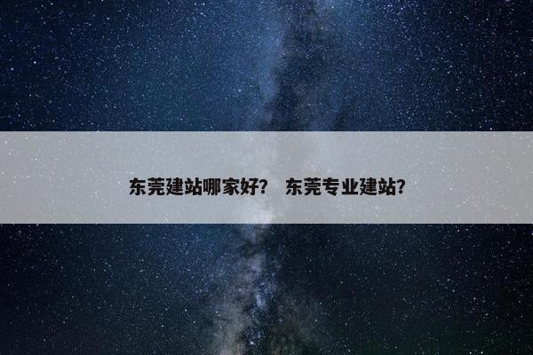 东莞建站哪家好？ 东莞专业建站？