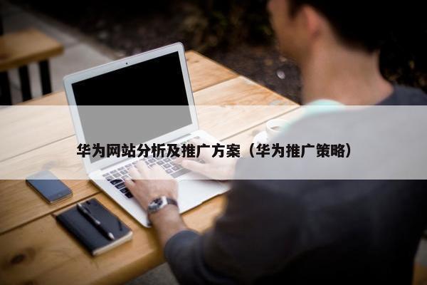 华为网站分析及推广方案（华为推广策略）