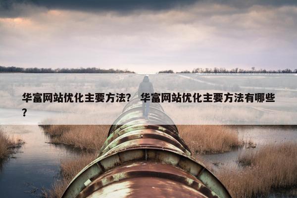 华富网站优化主要方法？ 华富网站优化主要方法有哪些？