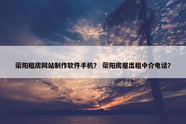 荥阳租房网站制作软件手机？ 荥阳房屋出租中介电话？