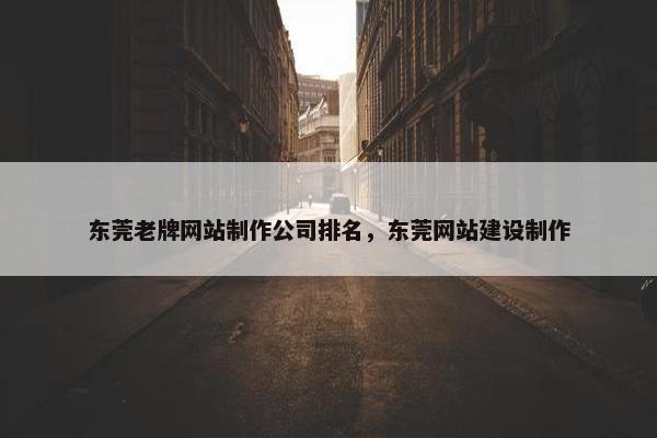 东莞老牌网站制作公司排名，东莞网站建设制作