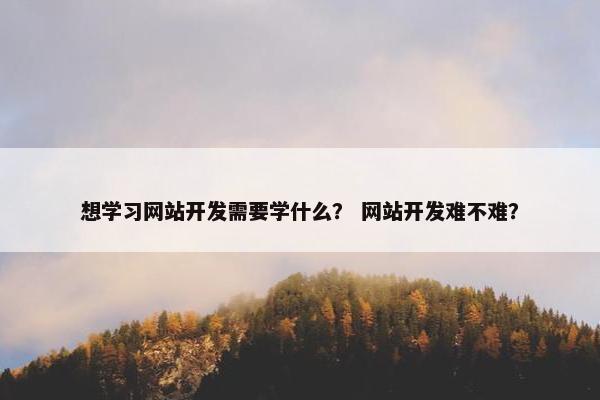 想学习网站开发需要学什么？ 网站开发难不难？