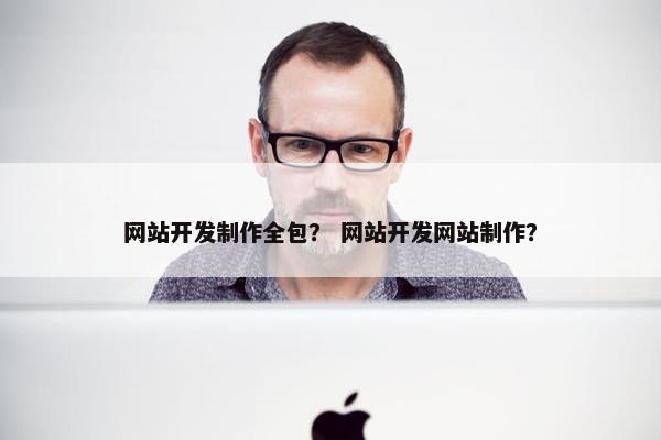 网站开发制作全包？ 网站开发网站制作？