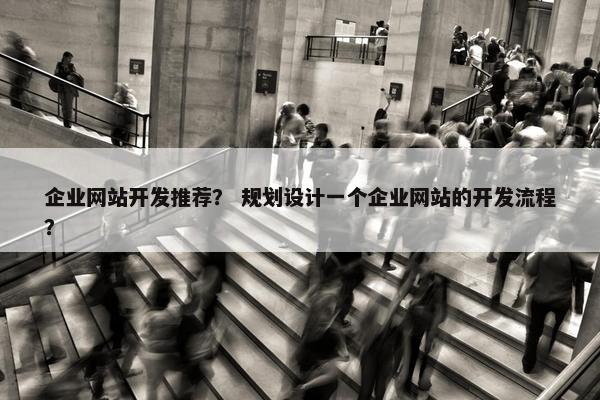企业网站开发推荐？ 规划设计一个企业网站的开发流程？
