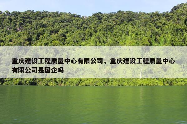 重庆建设工程质量中心有限公司，重庆建设工程质量中心有限公司是国企吗