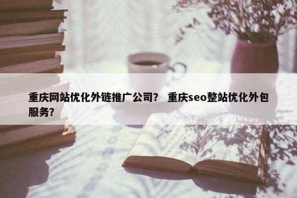重庆网站优化外链推广公司？ 重庆seo整站优化外包服务？