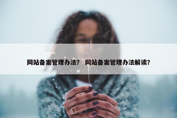 网站备案管理办法？ 网站备案管理办法解读？