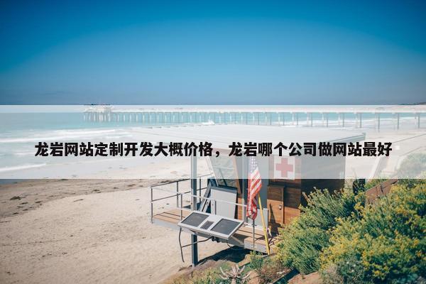 龙岩网站定制开发大概价格，龙岩哪个公司做网站最好
