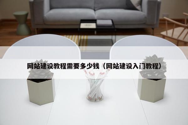 网站建设教程需要多少钱（网站建设入门教程）
