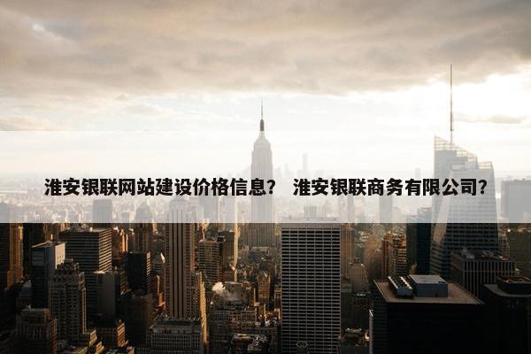淮安银联网站建设价格信息？ 淮安银联商务有限公司？