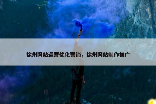 徐州网站运营优化营销，徐州网站制作推广