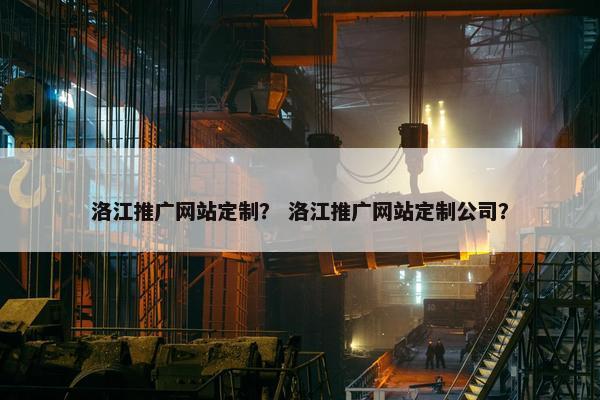 洛江推广网站定制？ 洛江推广网站定制公司？