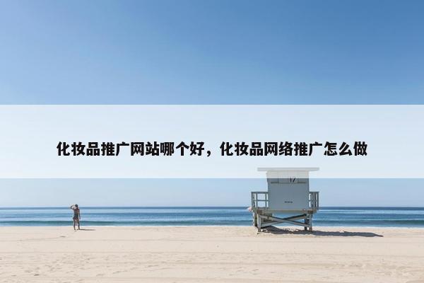 化妆品推广网站哪个好，化妆品网络推广怎么做