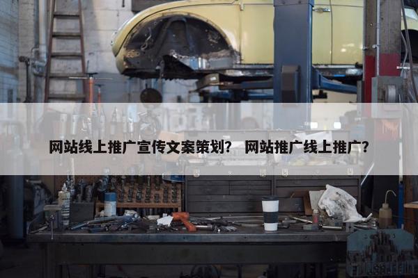 网站线上推广宣传文案策划？ 网站推广线上推广？