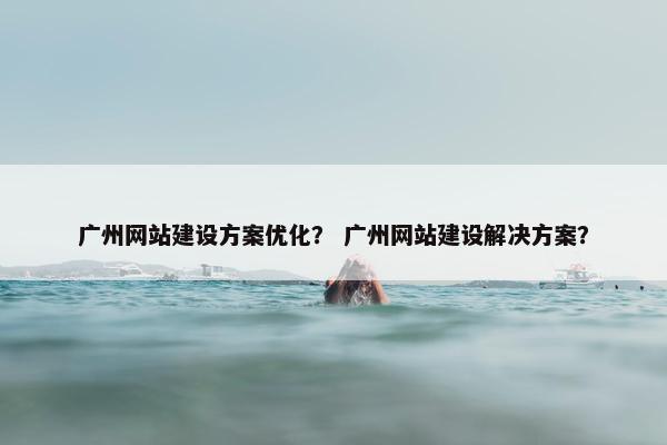 广州网站建设方案优化？ 广州网站建设解决方案？