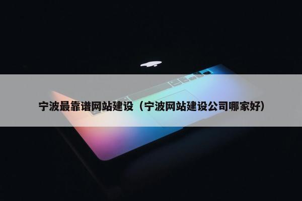 宁波最靠谱网站建设（宁波网站建设公司哪家好）