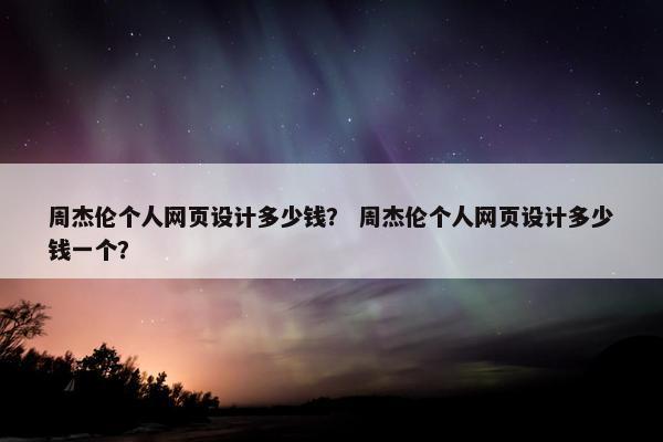周杰伦个人网页设计多少钱？ 周杰伦个人网页设计多少钱一个？