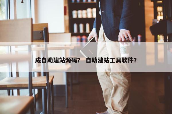 成自助建站源码？ 自助建站工具软件？