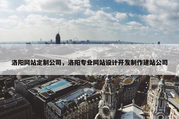 洛阳网站定制公司，洛阳专业网站设计开发制作建站公司