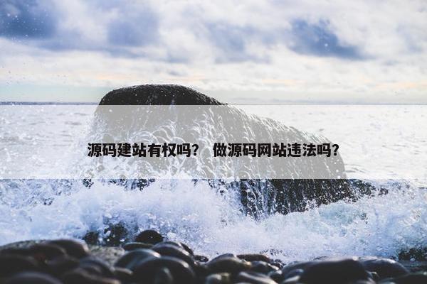 源码建站有权吗？ 做源码网站违法吗？