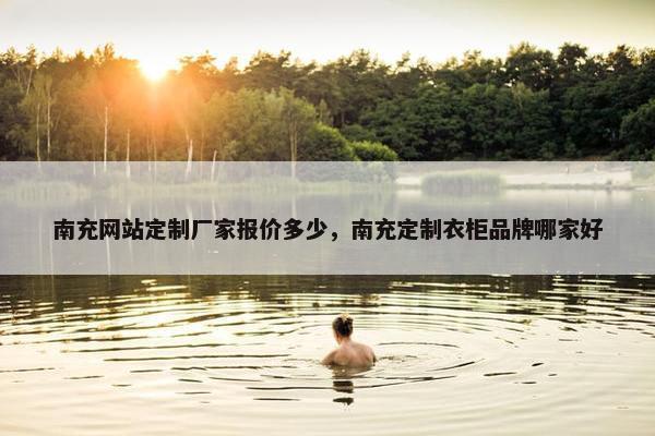 南充网站定制厂家报价多少，南充定制衣柜品牌哪家好