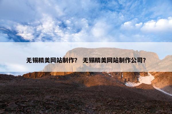 无锡精美网站制作？ 无锡精美网站制作公司？