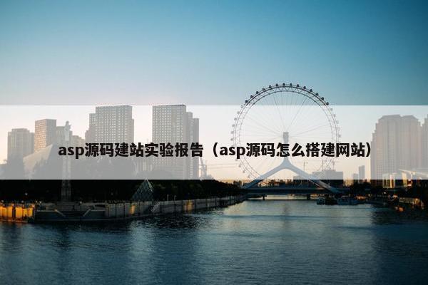 asp源码建站实验报告（asp源码怎么搭建网站）