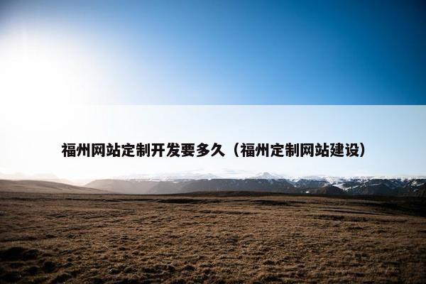 福州网站定制开发要多久（福州定制网站建设）
