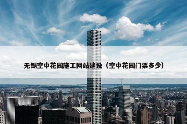 无锡空中花园施工网站建设（空中花园门票多少）