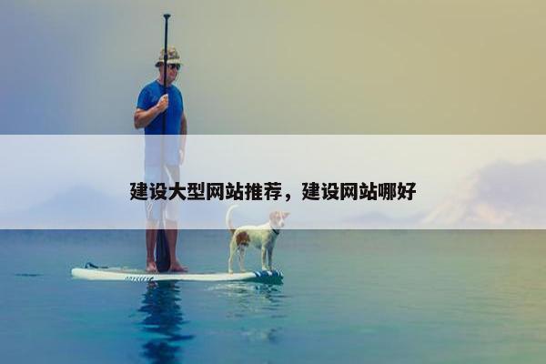 建设大型网站推荐，建设网站哪好