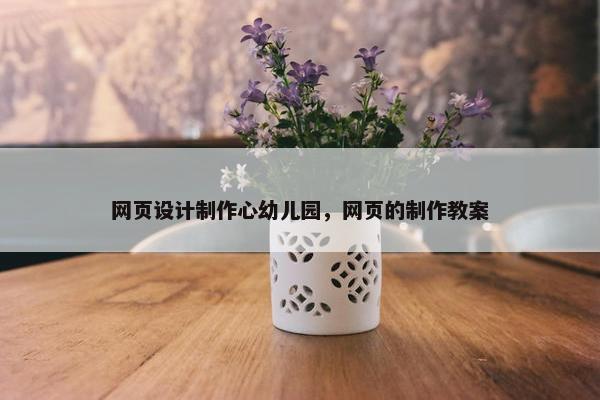 网页设计制作心幼儿园，网页的制作教案