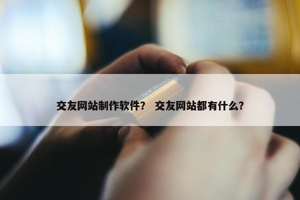 交友网站制作软件？ 交友网站都有什么？