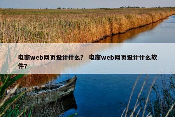电商web网页设计什么？ 电商web网页设计什么软件？