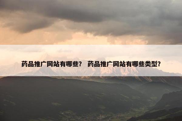 药品推广网站有哪些？ 药品推广网站有哪些类型？