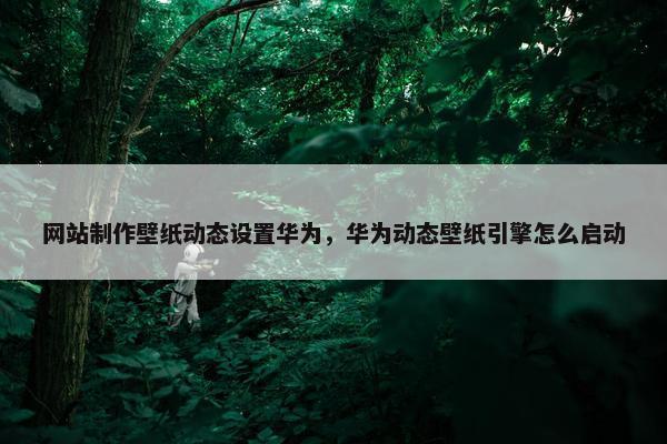 网站制作壁纸动态设置华为，华为动态壁纸引擎怎么启动