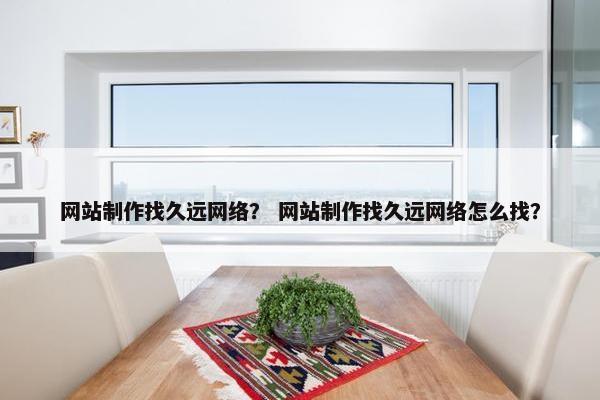 网站制作找久远网络？ 网站制作找久远网络怎么找？