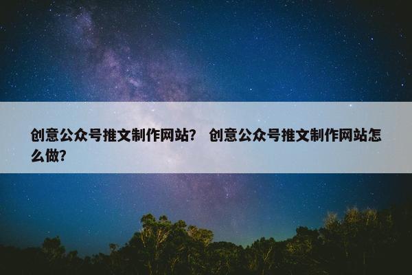 创意公众号推文制作网站？ 创意公众号推文制作网站怎么做？