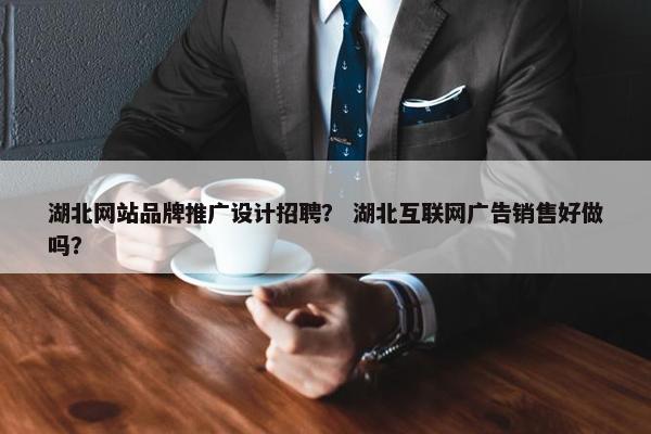 湖北网站品牌推广设计招聘？ 湖北互联网广告销售好做吗？