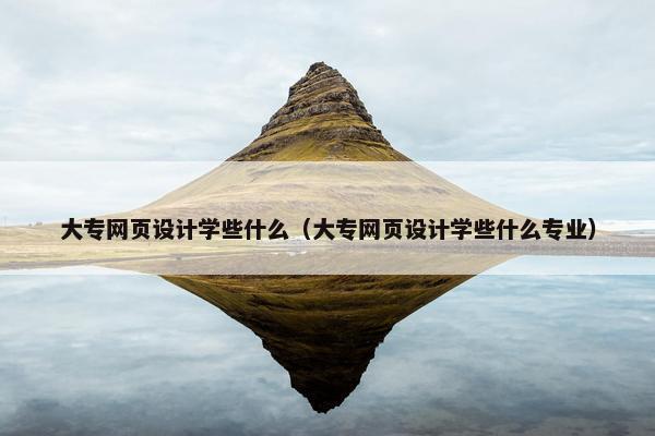 大专网页设计学些什么（大专网页设计学些什么专业）